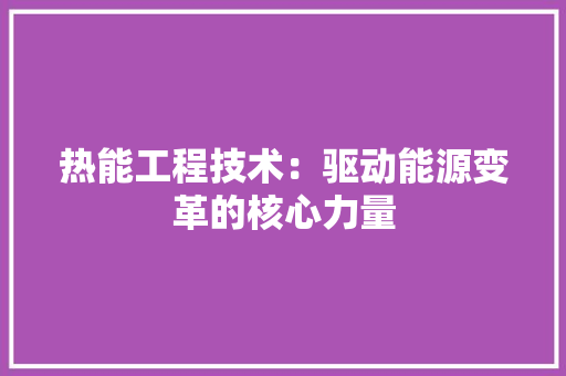 热能工程技术：驱动能源变革的核心力量 室内设计