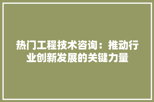 热门工程技术咨询：推动行业创新发展的关键力量