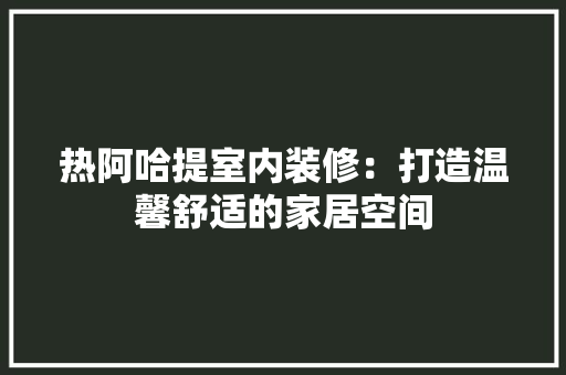 热阿哈提室内装修：打造温馨舒适的家居空间 室内设计