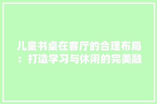 儿童书桌在客厅的合理布局：打造学习与休闲的完美融合