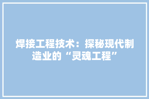 焊接工程技术：探秘现代制造业的“灵魂工程” 室内设计