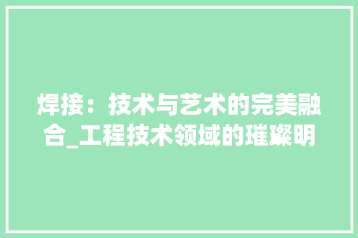 焊接：技术与艺术的完美融合_工程技术领域的璀璨明珠 室内设计