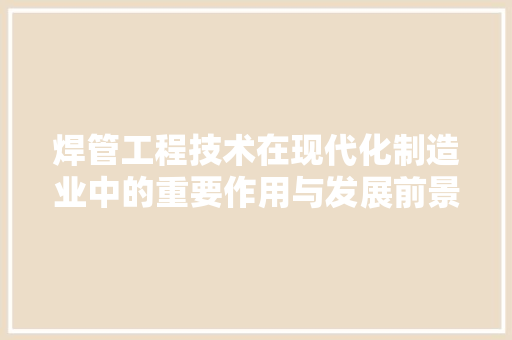 焊管工程技术在现代化制造业中的重要作用与发展前景 室内设计