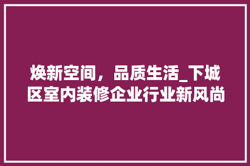 焕新空间，品质生活_下城区室内装修企业行业新风尚 室内设计