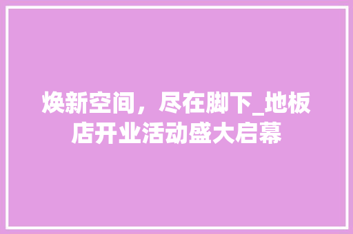 焕新空间，尽在脚下_地板店开业活动盛大启幕 室内设计