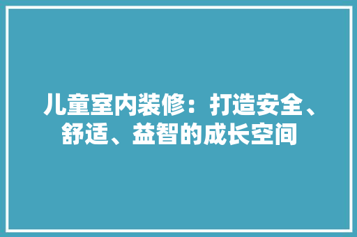 儿童室内装修：打造安全、舒适、益智的成长空间 家居装修