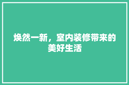 焕然一新，室内装修带来的美好生活 室内设计