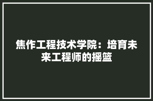 焦作工程技术学院：培育未来工程师的摇篮
