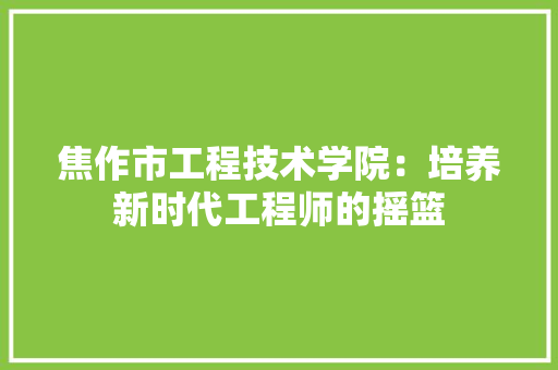 焦作市工程技术学院：培养新时代工程师的摇篮