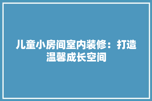 儿童小房间室内装修：打造温馨成长空间 家居装修