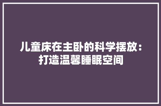 儿童床在主卧的科学摆放：打造温馨睡眠空间 家居装修