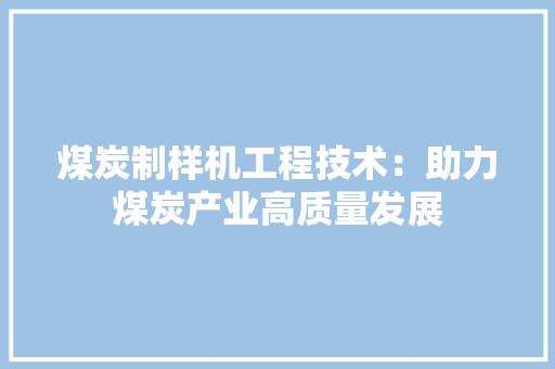 煤炭制样机工程技术：助力煤炭产业高质量发展 室内设计