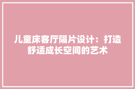 儿童床客厅隔片设计：打造舒适成长空间的艺术 家居装修