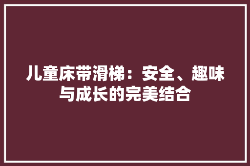 儿童床带滑梯：安全、趣味与成长的完美结合 家居装修