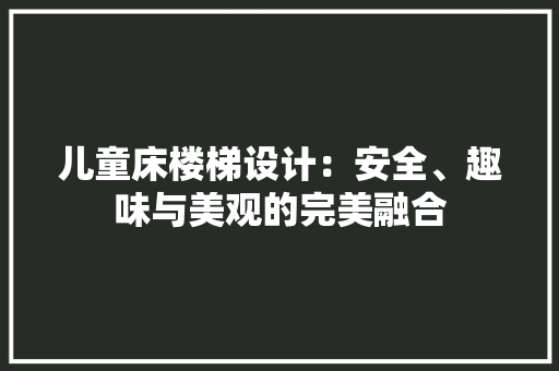 儿童床楼梯设计：安全、趣味与美观的完美融合 家居装修