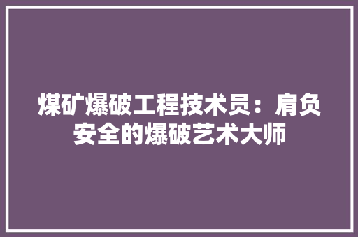 煤矿爆破工程技术员：肩负安全的爆破艺术大师 室内设计