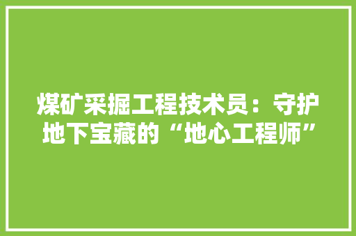 煤矿采掘工程技术员：守护地下宝藏的“地心工程师” 室内设计