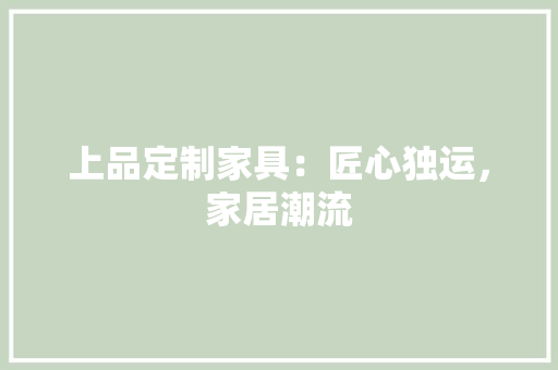 上品定制家具：匠心独运，家居潮流