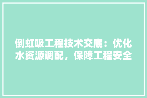 倒虹吸工程技术交底：优化水资源调配，保障工程安全与效益 家居装修