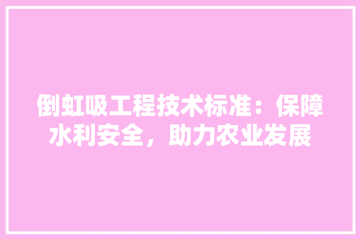 倒虹吸工程技术标准：保障水利安全，助力农业发展 家居装修