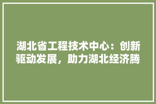 湖北省工程技术中心：创新驱动发展，助力湖北经济腾飞 室内设计