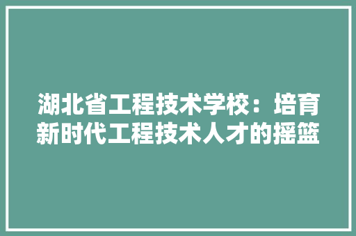 湖北省工程技术学校：培育新时代工程技术人才的摇篮 室内设计