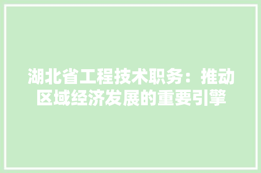 湖北省工程技术职务：推动区域经济发展的重要引擎