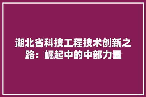 湖北省科技工程技术创新之路：崛起中的中部力量 室内设计