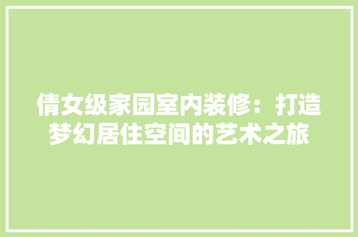 倩女级家园室内装修：打造梦幻居住空间的艺术之旅 家居装修