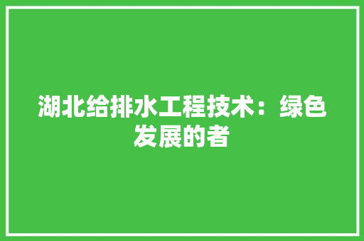 湖北给排水工程技术：绿色发展的者