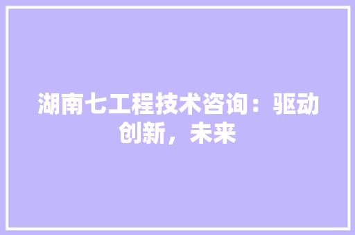 湖南七工程技术咨询：驱动创新，未来 室内设计