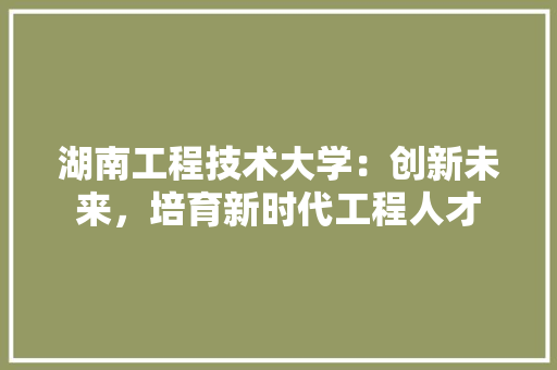 湖南工程技术大学：创新未来，培育新时代工程人才 室内设计