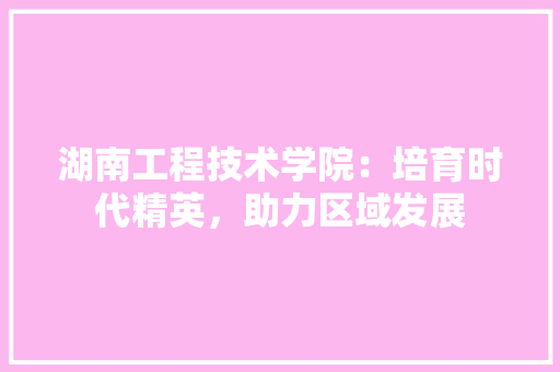 湖南工程技术学院：培育时代精英，助力区域发展 室内设计