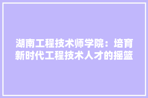 湖南工程技术师学院：培育新时代工程技术人才的摇篮 室内设计