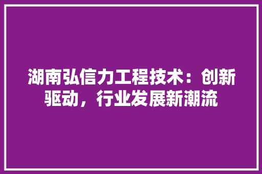 湖南弘信力工程技术：创新驱动，行业发展新潮流 室内设计