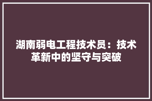 湖南弱电工程技术员：技术革新中的坚守与突破 室内设计