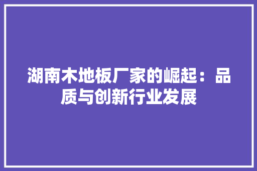 湖南木地板厂家的崛起：品质与创新行业发展 室内设计