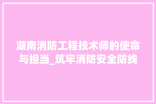 湖南消防工程技术师的使命与担当_筑牢消防安全防线 室内设计