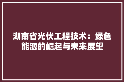 湖南省光伏工程技术：绿色能源的崛起与未来展望