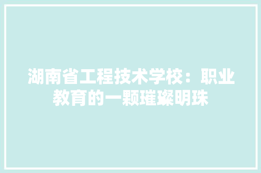 湖南省工程技术学校：职业教育的一颗璀璨明珠 室内设计