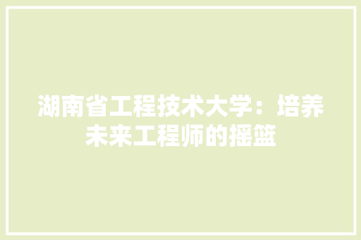湖南省工程技术大学：培养未来工程师的摇篮