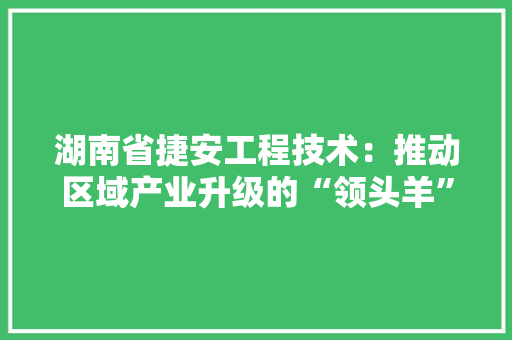湖南省捷安工程技术：推动区域产业升级的“领头羊” 室内设计
