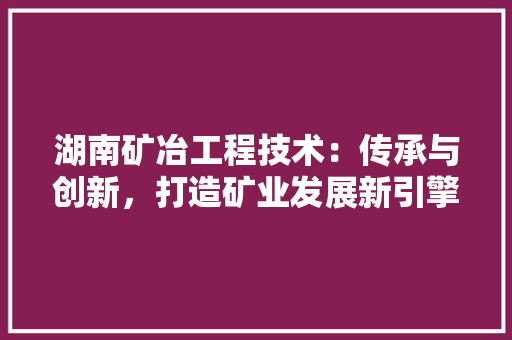 湖南矿冶工程技术：传承与创新，打造矿业发展新引擎 室内设计