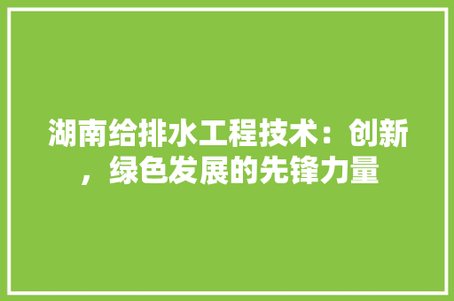 湖南给排水工程技术：创新，绿色发展的先锋力量 室内设计