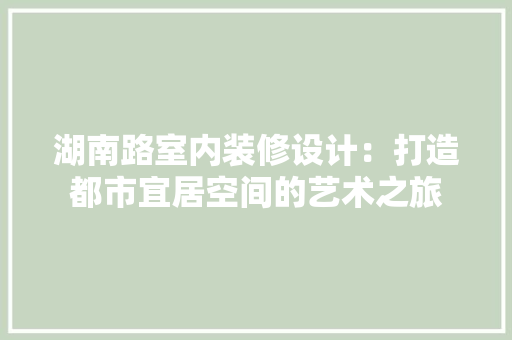 湖南路室内装修设计：打造都市宜居空间的艺术之旅 室内设计