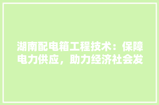 湖南配电箱工程技术：保障电力供应，助力经济社会发展 室内设计