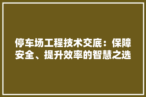 停车场工程技术交底：保障安全、提升效率的智慧之选