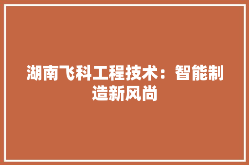 湖南飞科工程技术：智能制造新风尚 室内设计