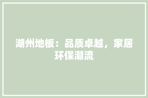 湖州地板：品质卓越，家居环保潮流 室内设计