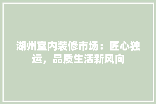 湖州室内装修市场：匠心独运，品质生活新风向 室内设计